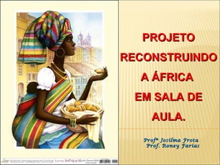 PROJETO RECONSTRUINDO A ÁFRICA  EM SALA DE AULA. Profª Josilma Frota  Prof. Roney Farias 