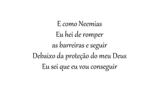 E como Neemias
Eu hei de romper
as barreiras e seguir
Debaixo da proteção do meu Deus
Eu sei que eu vou conseguir
 