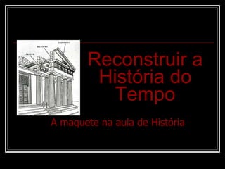 Reconstruir a História do Tempo A maquete na aula de História 