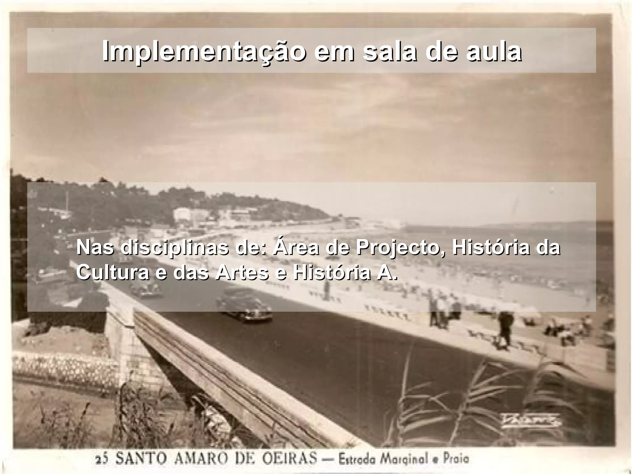 Implementação em sala de aula Nas disciplinas de: Área de Projecto, História da Cultura e das Artes e História A. 