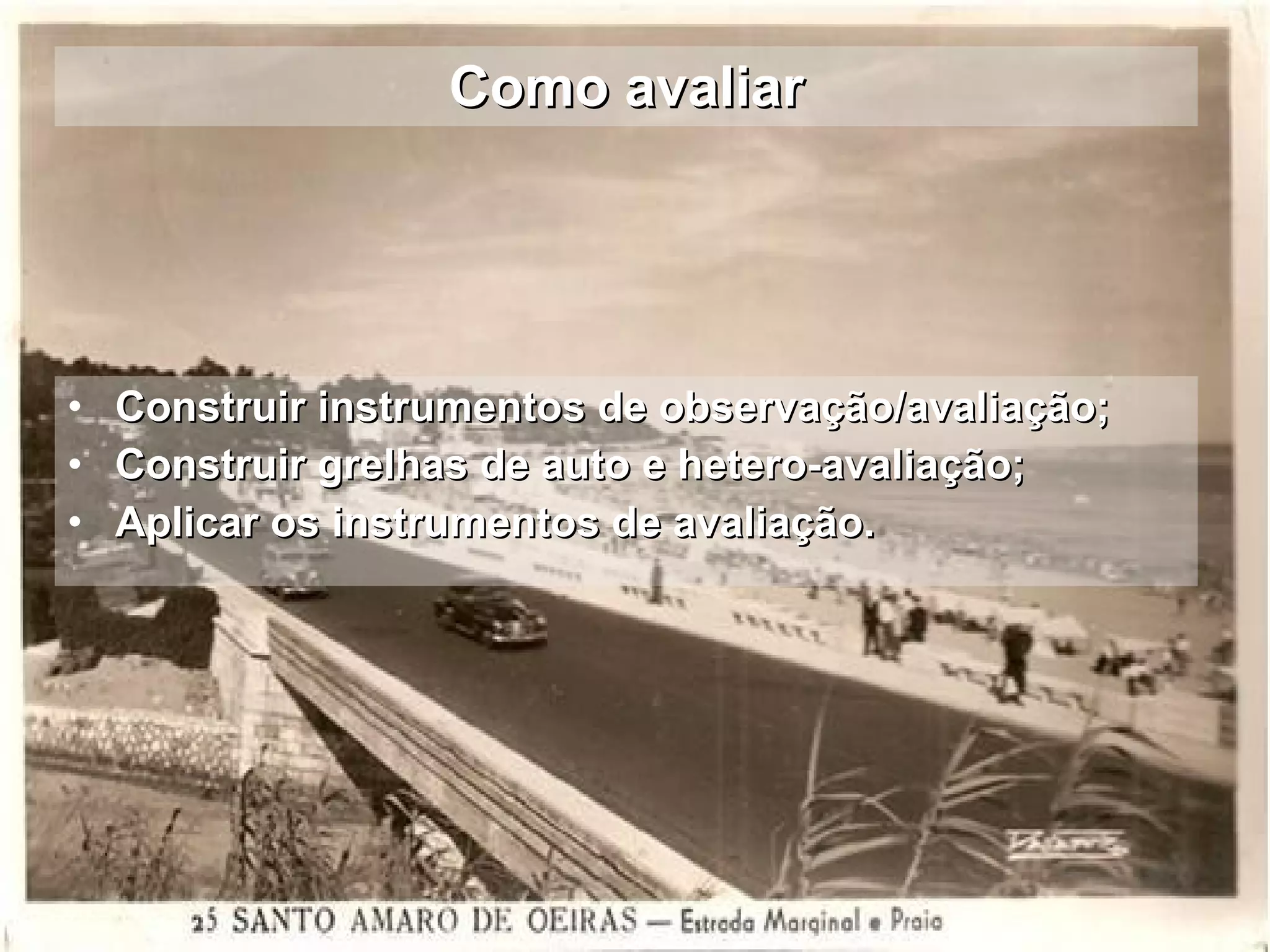 Como avaliar Construir instrumentos de observação/avaliação; Construir grelhas de auto e hetero-avaliação; Aplicar os instrumentos de avaliação. 