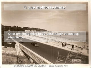 O que melhorávamos: Criar uma maqueta em 3D para atingir os nossos objectivos. 