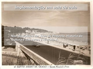Implementação em sala de aula Nas disciplinas de: Área de Projecto, História da Cultura e das Artes e História A. 