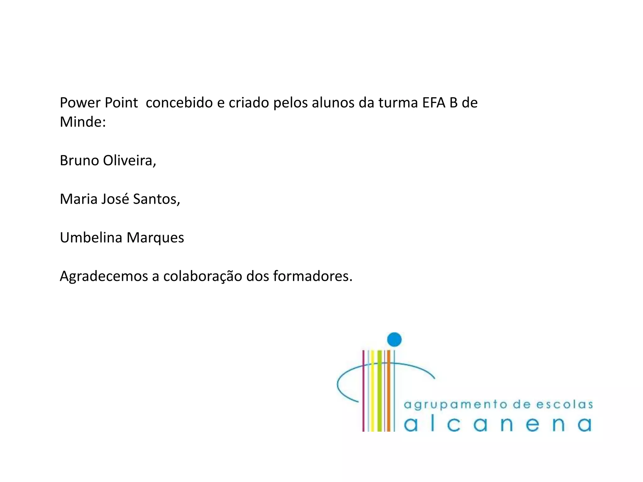 Power Point concebido e criado pelos alunos da turma EFA B de
Minde:

Bruno Oliveira,

Maria José Santos,

Umbelina Marques

Agradecemos a colaboração dos formadores.
 