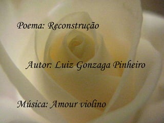 Poema: Reconstrução Autor: Luiz Gonzaga Pinheiro Música: Amour violino 