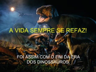 A VIDA SEMPRE SE REFAZ!



  FOI ASSIM COM O FIM DA ERA
       DOS DINOSSAUROS.
 
