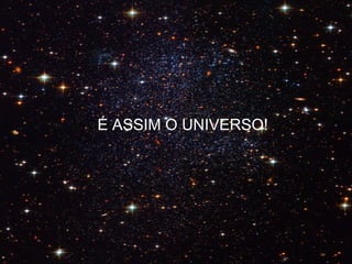É ASSIM O UNIVERSO!
 