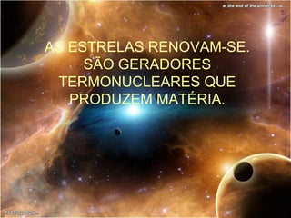 AS ESTRELAS RENOVAM-SE.
     SÃO GERADORES
 TERMONUCLEARES QUE
   PRODUZEM MATÉRIA.
 