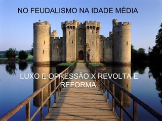 NO FEUDALISMO NA IDADE MÉDIA




LUXO E OPRESSÃO X REVOLTA E
         REFORMA.
 