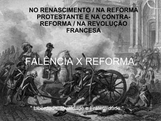 NO RENASCIMENTO / NA REFORMA
  PROTESTANTE E NA CONTRA-
   REFORMA / NA REVOLUÇÃO
         FRANCESA




FALÊNCIA X REFORMA.



" Liberdade, Igualdade e Fraternidade “.
 