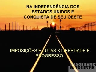 NA INDEPENDÊNCIA DOS
        ESTADOS UNIDOS E
     CONQUISTA DE SEU OESTE




IMPOSIÇÕES E LUTAS X LIBERDADE E
         PROGRESSO.
 