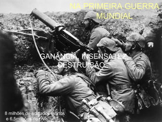 NA PRIMEIRA GUERRA
                                     MUNDIAL



                GANÂNCIA, INSENSATEZ,
                   DESTRUIÇÃO...




8 milhões de soldados mortos
e 6,5milhões de civis
 