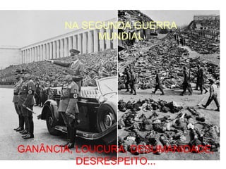 NA SEGUNDA GUERRA
            MUNDIAL




GANÂNCIA, LOUCURA, DESUMANIDADE,
          DESRESPEITO...
 