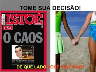 TOME SUA DECISÃO!




DE QUE LADO VOCÊ VAI FICAR?
 