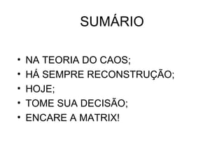 SUMÁRIO

•   NA TEORIA DO CAOS;
•   HÁ SEMPRE RECONSTRUÇÃO;
•   HOJE;
•   TOME SUA DECISÃO;
•   ENCARE A MATRIX!
 