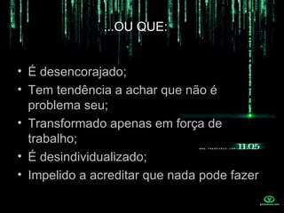 ...OU QUE:


• É desencorajado;
• Tem tendência a achar que não é
  problema seu;
• Transformado apenas em força de
  trabalho;
• É desindividualizado;
• Impelido a acreditar que nada pode fazer
 