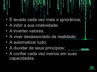 •   É levado cada vez mais a ignorância;
•   A inibir a sua criatividade;
•   A inverter valores;
•   A viver desassociado da realidade;
•   A automatizar tudo;
•   A duvidar de seus princípios;
•   A confiar cada vez menos em suas
    capacidades.
 