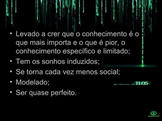 • Levado a crer que o conhecimento é o
  que mais importa e o que é pior, o
  conhecimento específico e limitado;
• Tem os sonhos induzidos;
• Se torna cada vez menos social;
• Modelado;
• Ser quase perfeito.
 