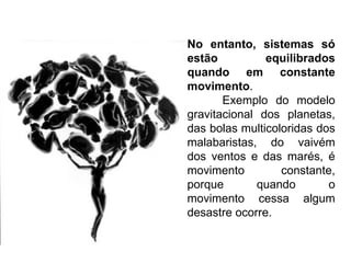 No entanto, sistemas só
estão          equilibrados
quando em constante
movimento.
       Exemplo do modelo
gravitacional dos planetas,
das bolas multicoloridas dos
malabaristas, do vaivém
dos ventos e das marés, é
movimento         constante,
porque       quando        o
movimento cessa algum
desastre ocorre.
 