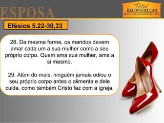 Efésios 5.22-30,33  28. Da mesma forma, os maridos devem amar cada um a sua mulher como a seu próprio corpo. Quem ama sua mulher, ama a si mesmo. 29. Além do mais, ninguém jamais odiou o seu próprio corpo antes o alimenta e dele cuida, como também Cristo faz com a igreja, 