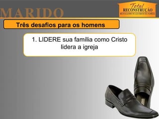 Três desafios para os homens  1. LIDERE sua família como Cristo lidera a igreja 