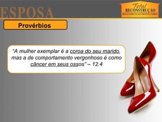 Provérbios  “ A mulher exemplar é a  coroa do seu marido , mas a de comportamento vergonhoso é como  câncer em seus oss os” – 12.4 