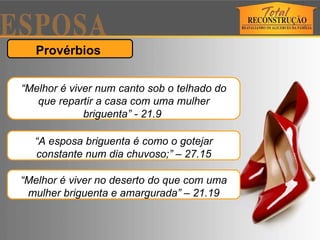 Provérbios  “ Melhor é viver num canto sob o telhado do que repartir a casa com uma mulher briguenta” - 21.9   “ A esposa briguenta é como o gotejar constante num dia chuvoso;” – 27.15 “ Melhor é viver no deserto do que com uma mulher briguenta e amargurada” – 21.19 