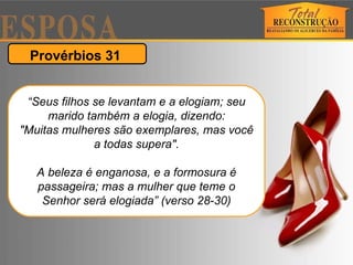 Provérbios 31  “ Seus filhos se levantam e a elogiam; seu marido também a elogia, dizendo: "Muitas mulheres são exemplares, mas você a todas supera". A beleza é enganosa, e a formosura é passageira; mas a mulher que teme o Senhor será elogiada” (verso 28-30) 