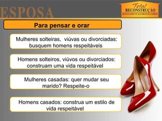 Para pensar e orar  Mulheres solteiras,  viúvas ou divorciadas: busquem homens respeitáveis Homens solteiros, viúvos ou divorciados: construam uma vida respeitável  Mulheres casadas: quer mudar seu marido? Respeite-o Homens casados: construa um estilo de vida respeitável  