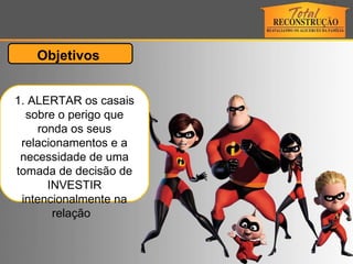 1. ALERTAR os casais sobre o perigo que ronda os seus relacionamentos e a necessidade de uma tomada de decisão de INVESTIR intencionalmente na relação  Objetivos  