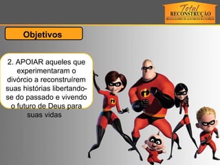 2. APOIAR aqueles que experimentaram o divórcio a reconstruírem suas histórias libertando-se do passado e vivendo o futuro de Deus para suas vidas  Objetivos  