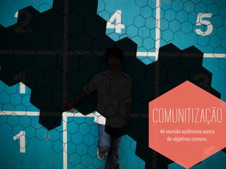 COMUNITIZAÇÃO
#A reunião autônoma acerca
de objetivos comuns.
 
