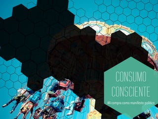 CONSUMO
CONSCIENTE
#A compra como manifesto político
 