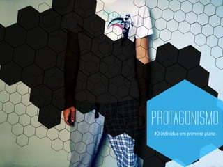 PROTAGONISMO
#O indivíduo em primeiro plano
 