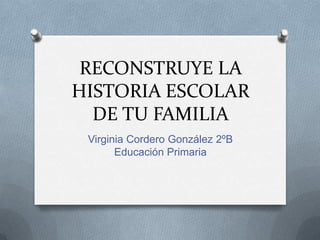 RECONSTRUYE LA
HISTORIA ESCOLAR
  DE TU FAMILIA
 Virginia Cordero González 2ºB
       Educación Primaria
 