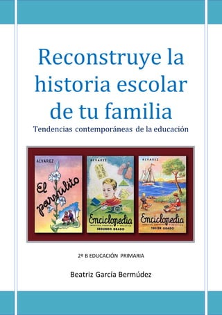 Reconstruye la
historia escolar
de tu familia
Tendencias contemporáneas de la educación
2º B EDUCACIÓN PRIMARIA
Beatriz García Bermúdez
 