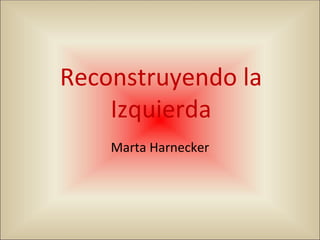 Reconstruyendo la Izquierda Marta Harnecker 