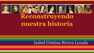 Reconstruyendo
nuestra historia
Isabel Cristina Rivera Lozada
 