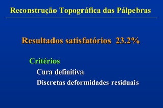 Resultados satisfatórios 23.2%Resultados satisfatórios 23.2%
CritériosCritérios
Cura definitivaCura definitiva
Discretas deformidades residuaisDiscretas deformidades residuais
Reconstrução Topográfica das Pálpebras
 