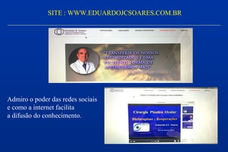 SITE : WWW.EDUARDOJCSOARES.COM.BR
Admiro o poder das redes sociais
e como a internet facilita
a difusão do conhecimento.
 