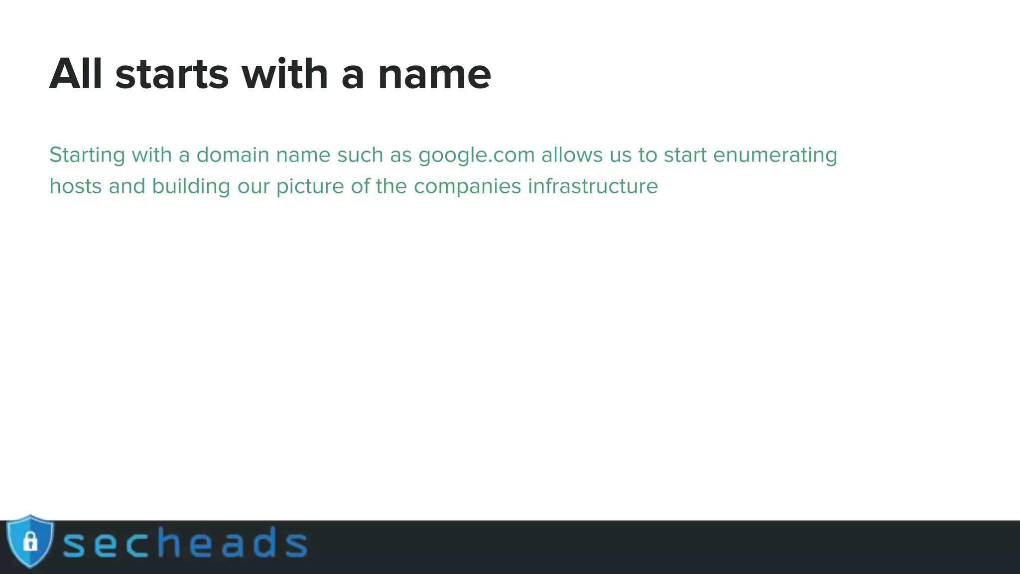 All starts with a name
Starting with a domain name such as google.com allows us to start enumerating
hosts and building our picture of the companies infrastructure
 