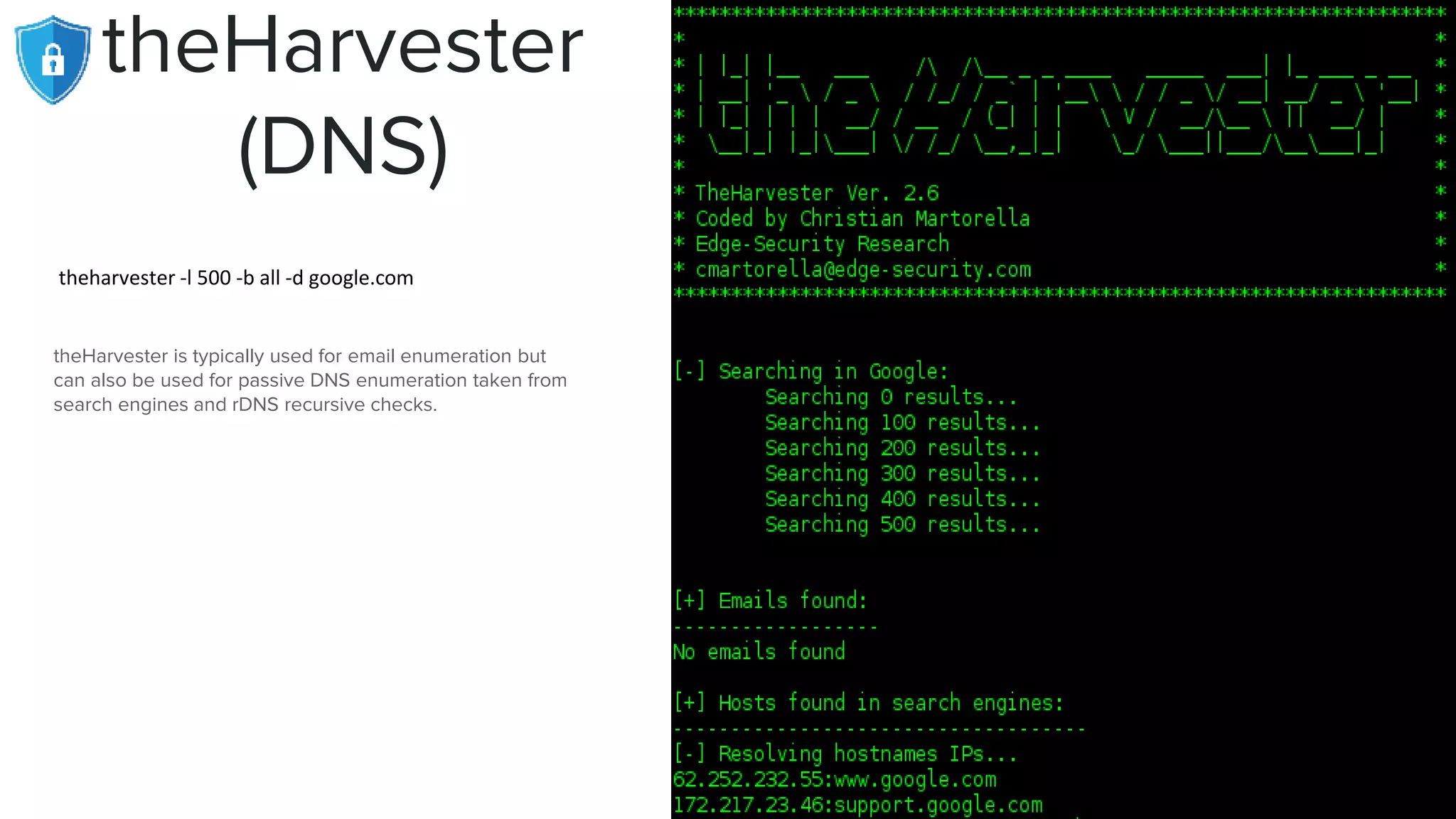 theHarvester
(DNS)
theharvester -l 500 -b all -d google.com
theHarvester is typically used for email enumeration but
can also be used for passive DNS enumeration taken from
search engines and rDNS recursive checks.
 