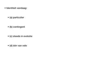 • Identiteit vandaag:


   • (a) particulier


   • (b) contingent


   • (c) steeds in evolutie


   • (d) één van vele
 