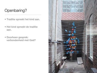 Openbaring?

• Traditie spreekt het kind aan.


• Het kind spreekt de traditie
  aan.


• Doorheen gesprek:
  verbondenheid met God?
 