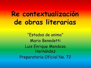 Re contextualización
de obras literarias
“Estados de animo”
Mario Benedetti
Luis Enrique Mendoza
Hernández
Preparatoria Oficial No. 72
 