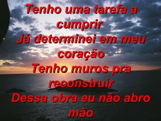 Tenho uma tarefa a cumprir  Já determinei em meu coração Tenho muros pra reconstruir Dessa obra eu não abro mão 