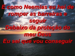 E como Neemias eu hei de romper as barreiras e seguir Debaixo da proteção do meu Deus Eu sei que vou conseguir 