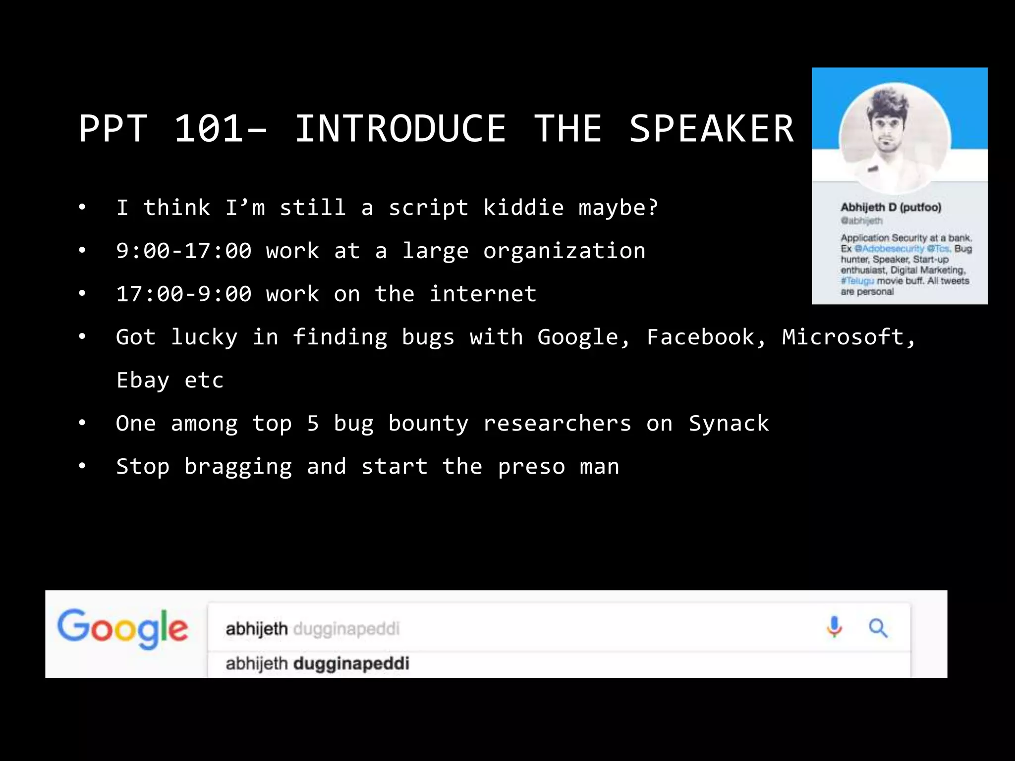 PPT 101– INTRODUCE THE SPEAKER
• I think I’m still a script kiddie maybe?
• 9:00-17:00 work at a large organization
• 17:00-9:00 work on the internet
• Got lucky in finding bugs with Google, Facebook, Microsoft,
Ebay etc
• One among top 5 bug bounty researchers on Synack
• Stop bragging and start the preso man
 