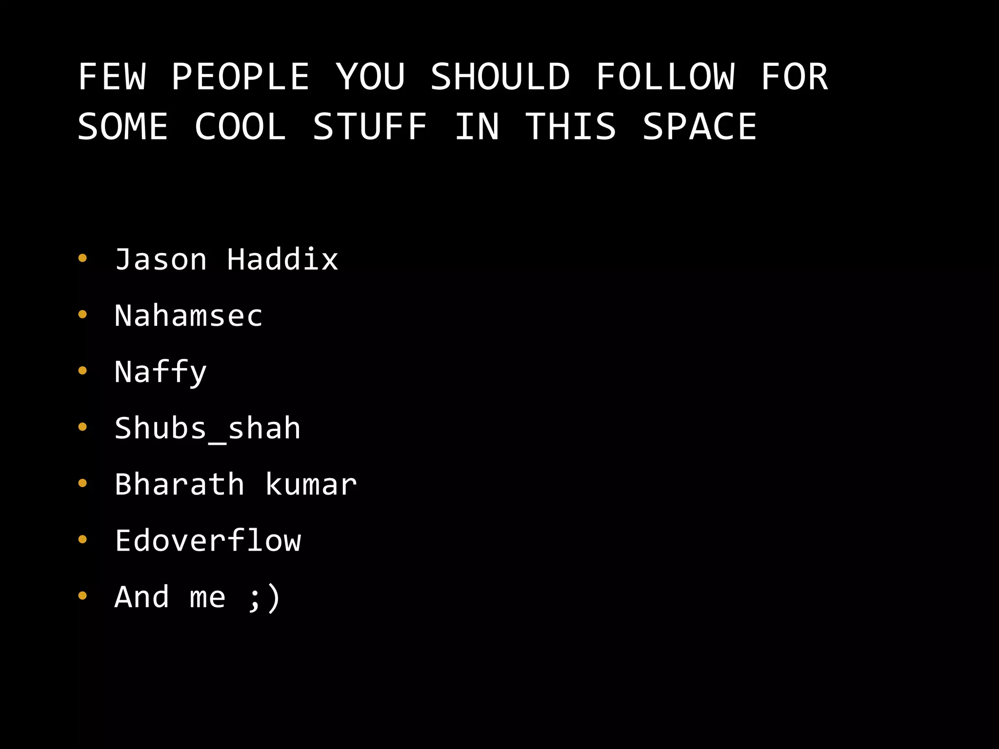 FEW PEOPLE YOU SHOULD FOLLOW FOR
SOME COOL STUFF IN THIS SPACE
• Jason Haddix
• Nahamsec
• Naffy
• Shubs_shah
• Bharath kumar
• Edoverflow
• And me ;)
 