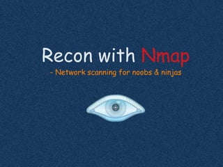 Recon with Nmap
- Network scanning for noobs & ninjas
 